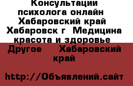 Консультации психолога онлайн - Хабаровский край, Хабаровск г. Медицина, красота и здоровье » Другое   . Хабаровский край